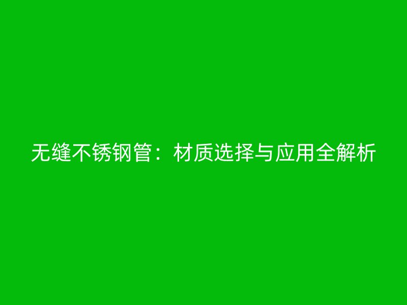 无缝不锈钢管：材质选择与应用全解析
