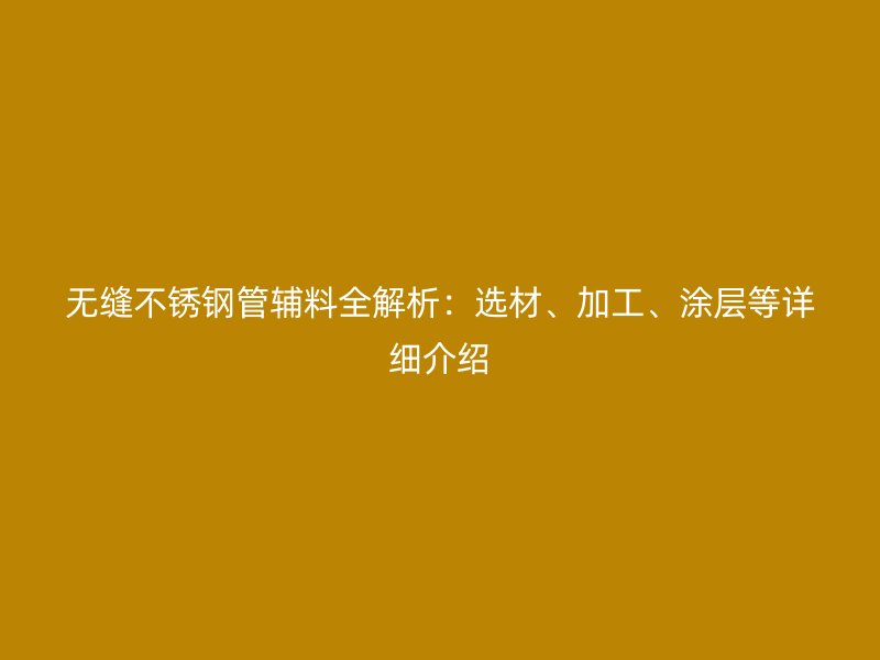 无缝不锈钢管辅料全解析：选材、加工、涂层等详细介绍