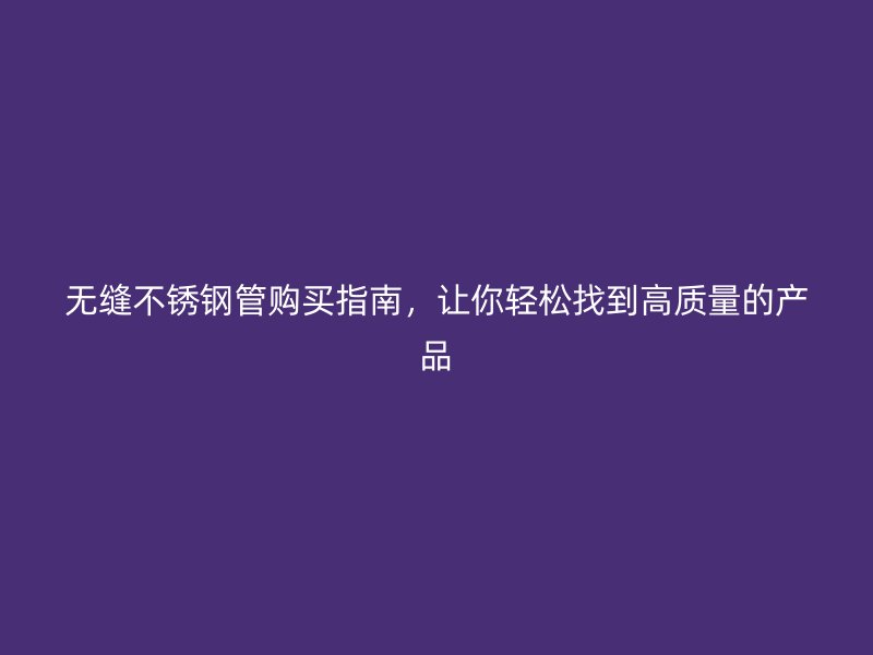 无缝不锈钢管购买指南，让你轻松找到高质量的产品