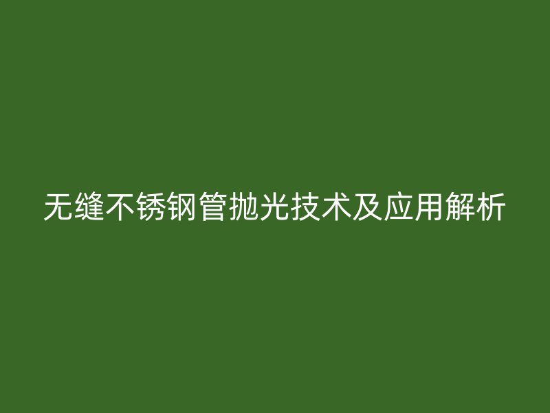 无缝不锈钢管抛光技术及应用解析