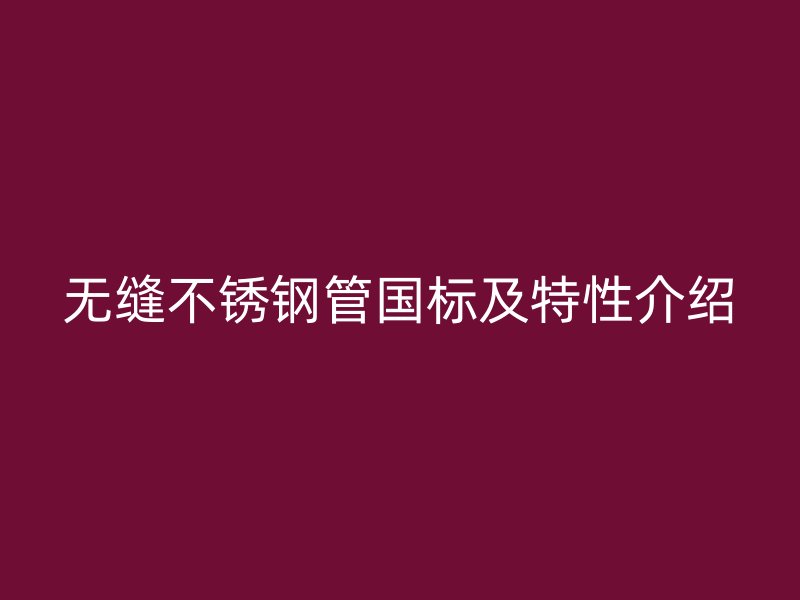无缝不锈钢管国标及特性介绍