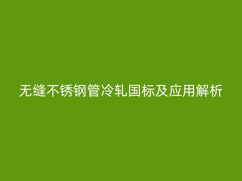 无缝不锈钢管冷轧国标及应用解析