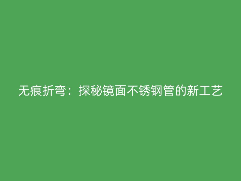无痕折弯：探秘镜面不锈钢管的新工艺