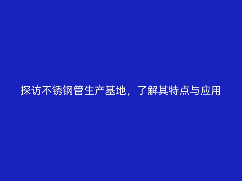 探访不锈钢管生产基地，了解其特点与应用