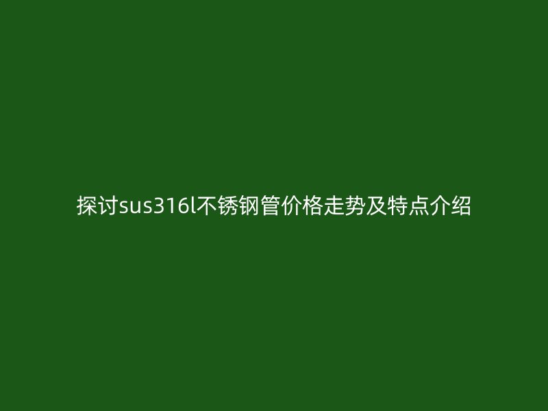 探讨sus316l不锈钢管价格走势及特点介绍