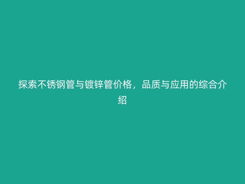 探索不锈钢管与镀锌管价格，品质与应用的综合介绍