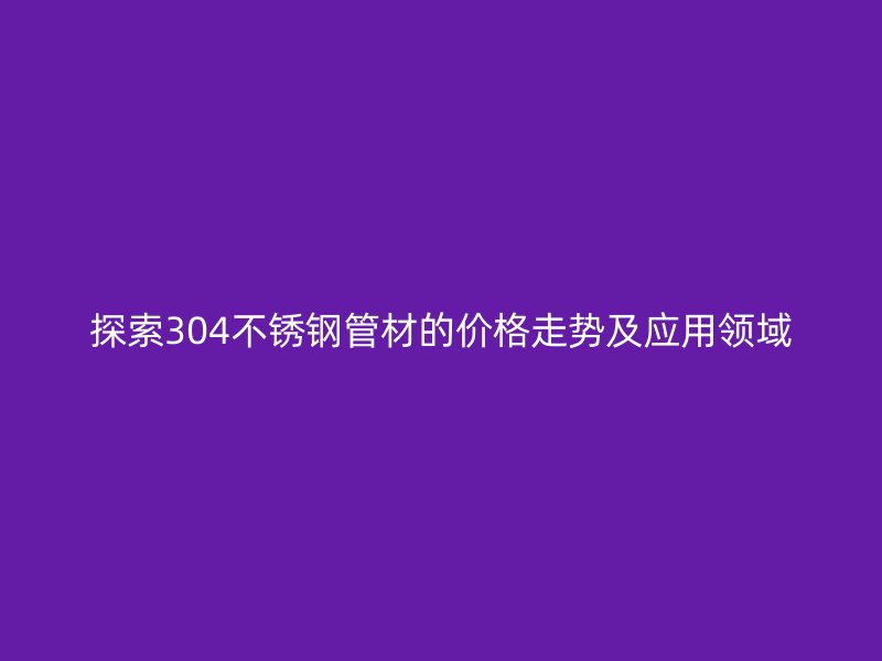 探索304不锈钢管材的价格走势及应用领域