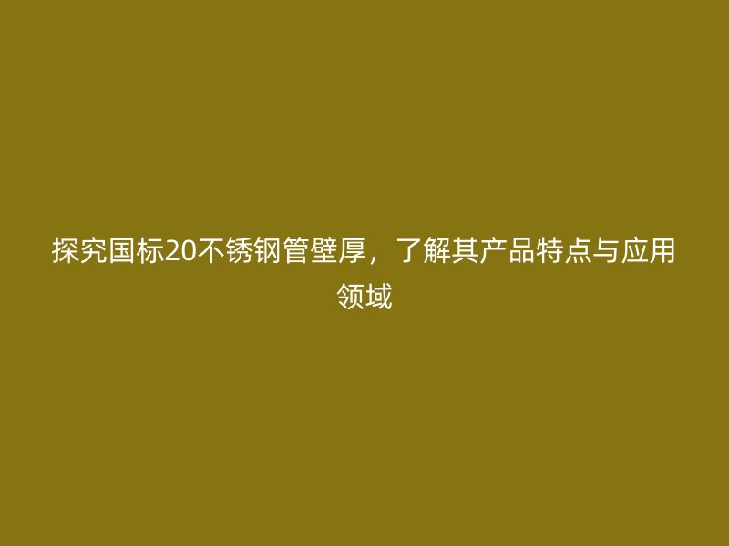 探究国标20不锈钢管壁厚，了解其产品特点与应用领域