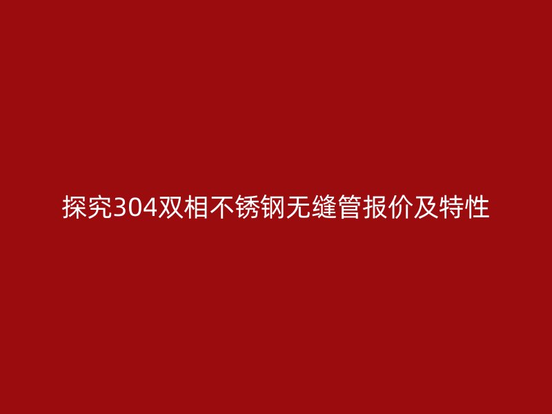 探究304双相不锈钢无缝管报价及特性