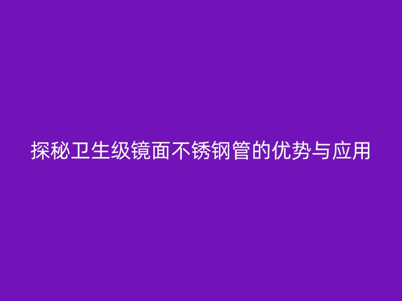 探秘卫生级镜面不锈钢管的优势与应用