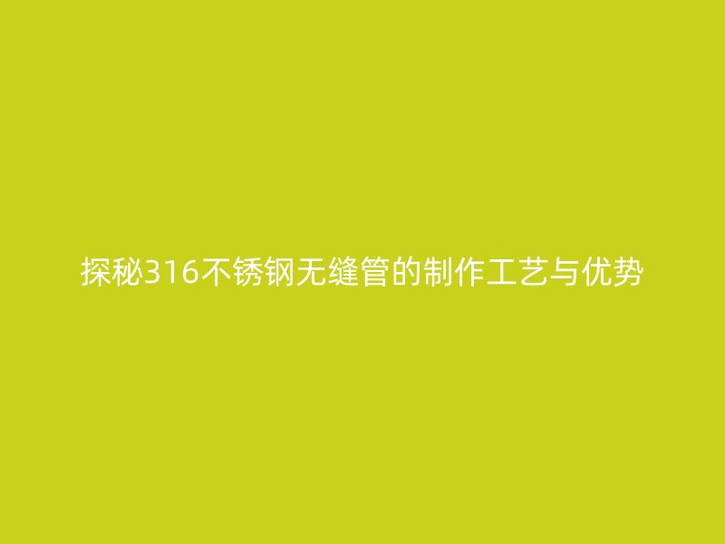 探秘316不锈钢无缝管的制作工艺与优势