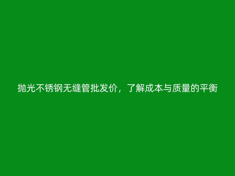 抛光不锈钢无缝管批发价，了解成本与质量的平衡