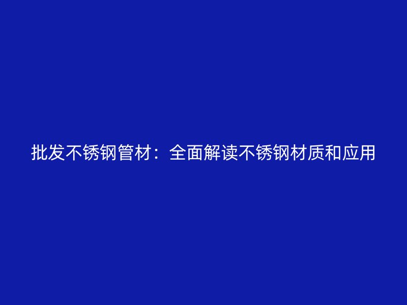 批发不锈钢管材：全面解读不锈钢材质和应用