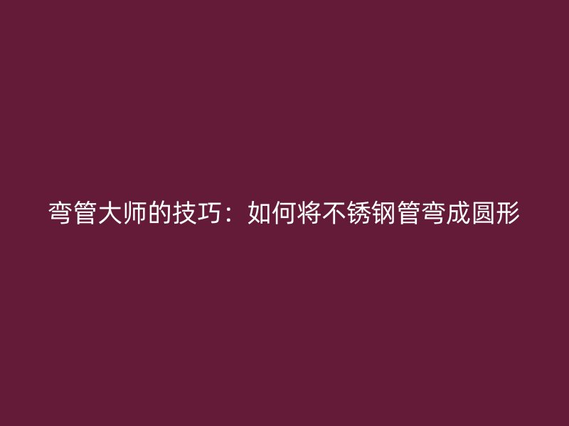 弯管大师的技巧：如何将不锈钢管弯成圆形