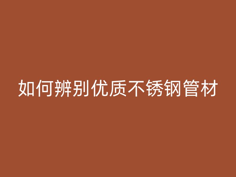 如何辨别优质不锈钢管材