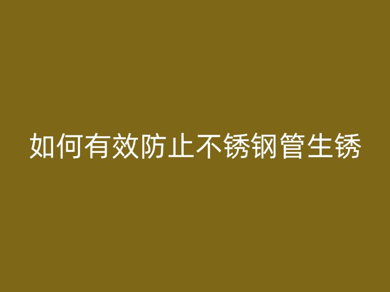 如何有效防止不锈钢管生锈