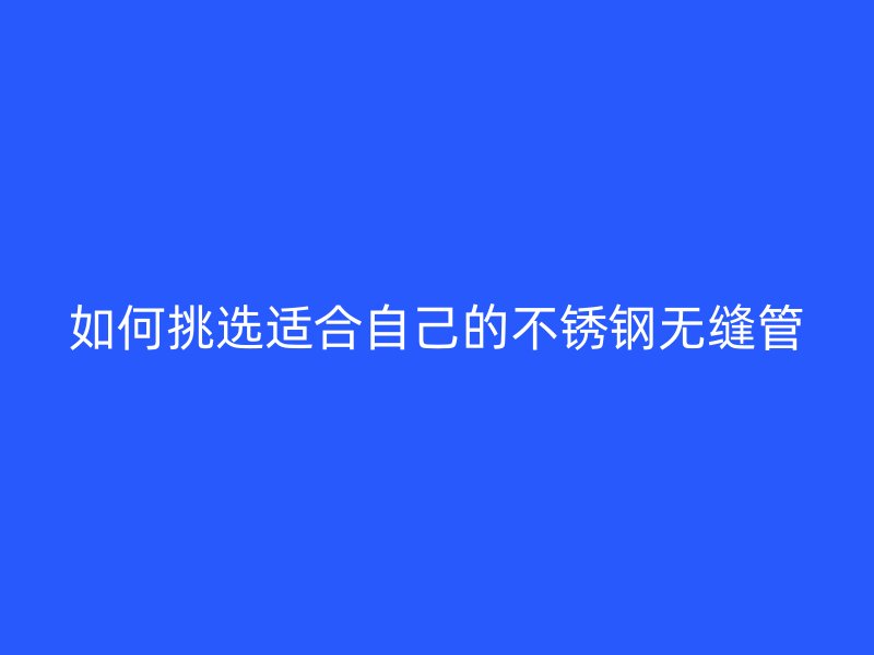 如何挑选适合自己的不锈钢无缝管