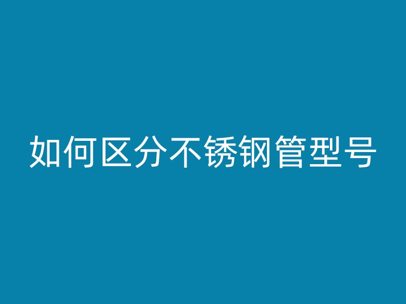 如何区分不锈钢管型号