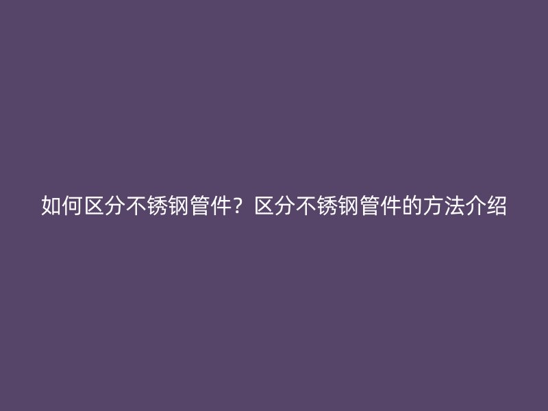如何区分不锈钢管件？区分不锈钢管件的方法介绍