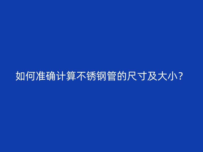 如何准确计算不锈钢管的尺寸及大小？