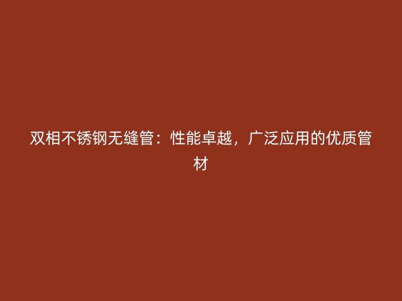 双相不锈钢无缝管：性能卓越，广泛应用的优质管材
