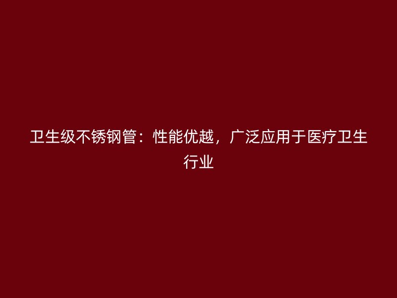 卫生级不锈钢管：性能优越，广泛应用于医疗卫生行业