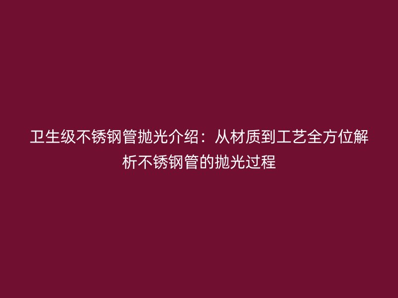 卫生级不锈钢管抛光介绍：从材质到工艺全方位解析不锈钢管的抛光过程