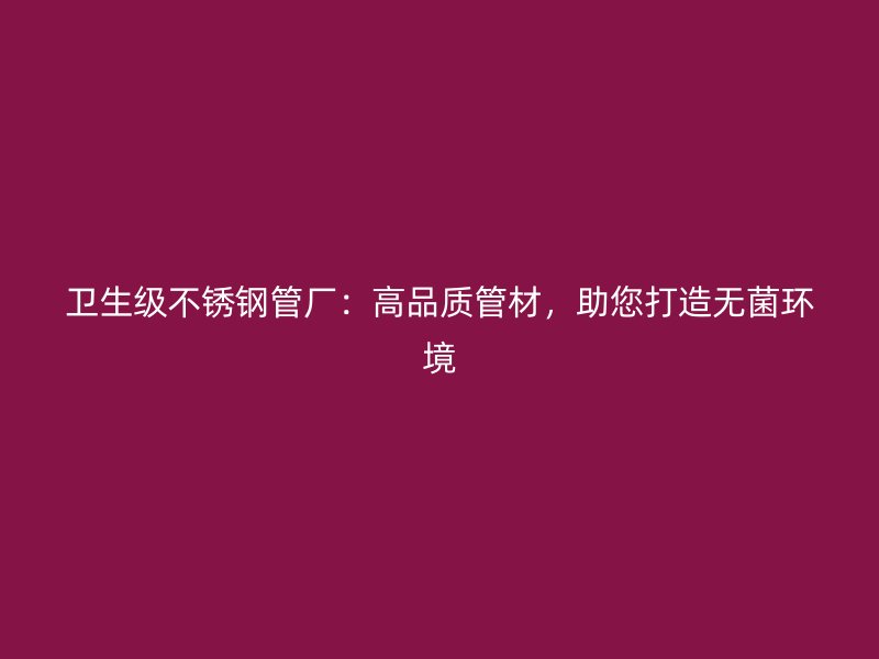 卫生级不锈钢管厂：高品质管材，助您打造无菌环境