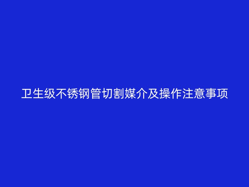 卫生级不锈钢管切割媒介及操作注意事项