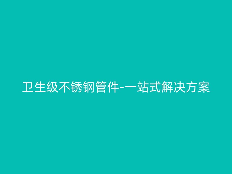 卫生级不锈钢管件-一站式解决方案