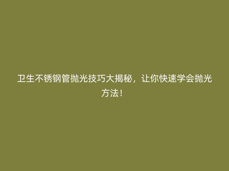 卫生不锈钢管抛光技巧大揭秘，让你快速学会抛光方法！