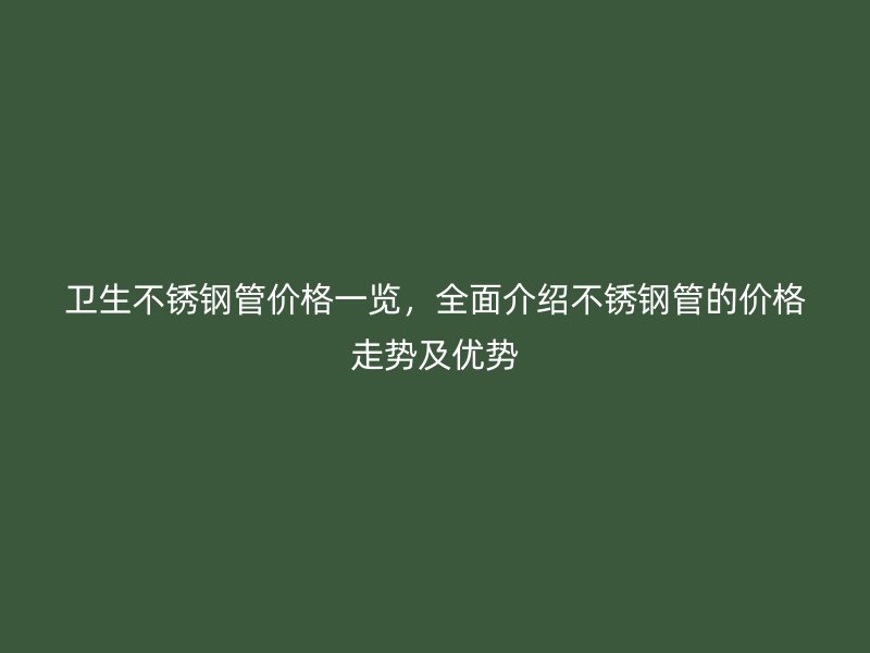 卫生不锈钢管价格一览，全面介绍不锈钢管的价格走势及优势