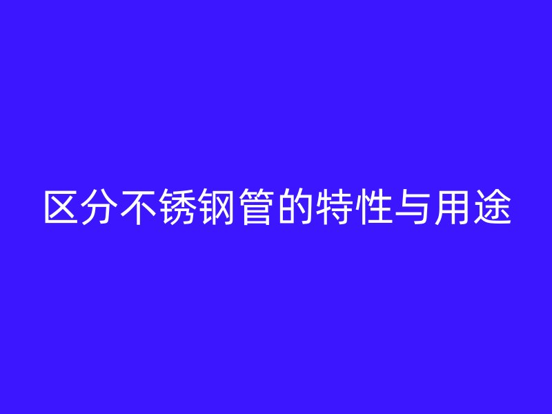 区分不锈钢管的特性与用途