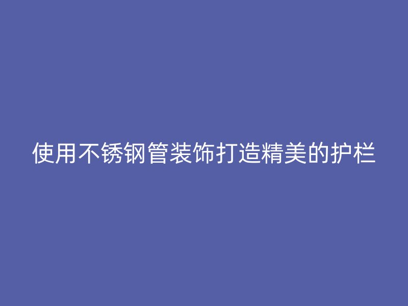 使用不锈钢管装饰打造精美的护栏