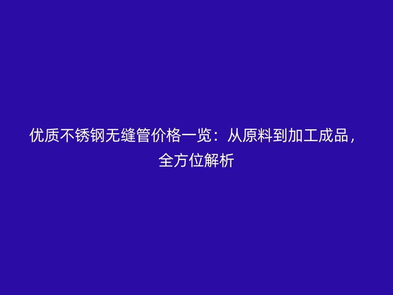 优质不锈钢无缝管价格一览：从原料到加工成品，全方位解析