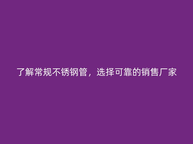 了解常规不锈钢管，选择可靠的销售厂家