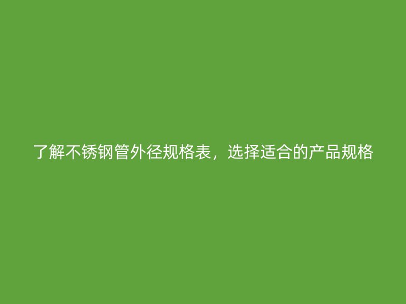 了解不锈钢管外径规格表，选择适合的产品规格