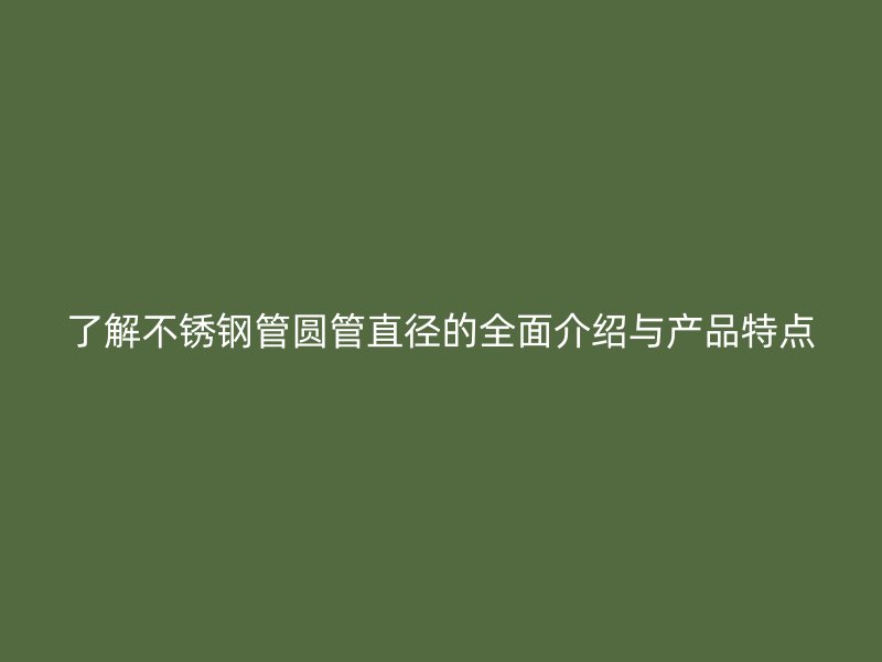 了解不锈钢管圆管直径的全面介绍与产品特点