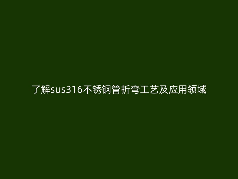 了解sus316不锈钢管折弯工艺及应用领域