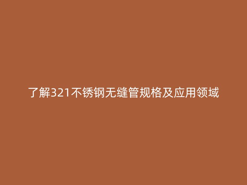 了解321不锈钢无缝管规格及应用领域