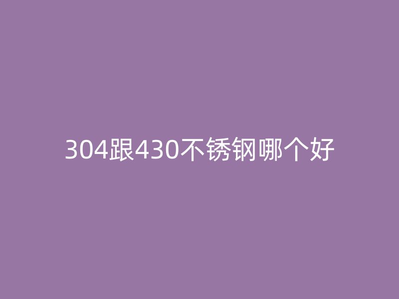 304跟430不锈钢哪个好