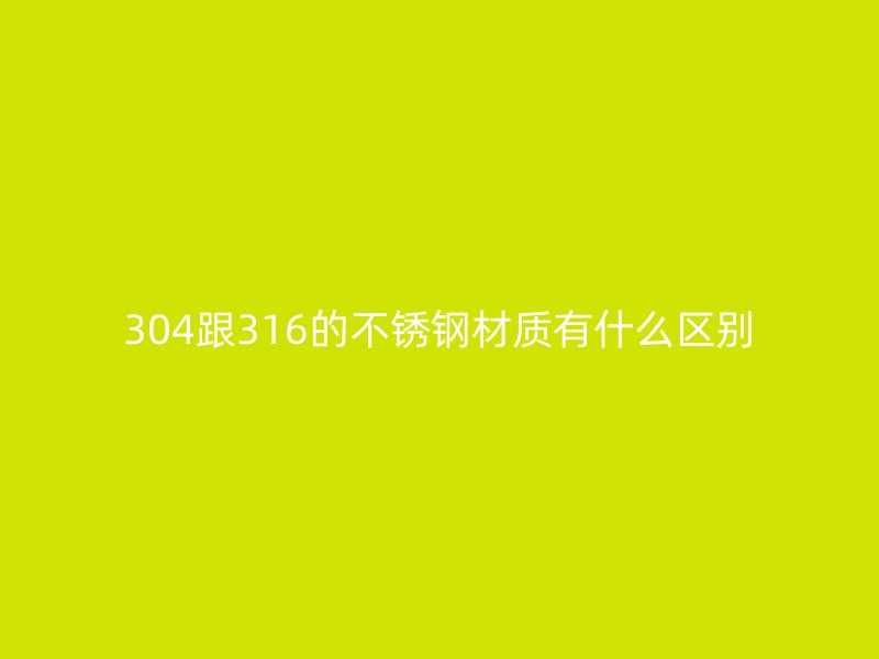 304跟316的不锈钢材质有什么区别