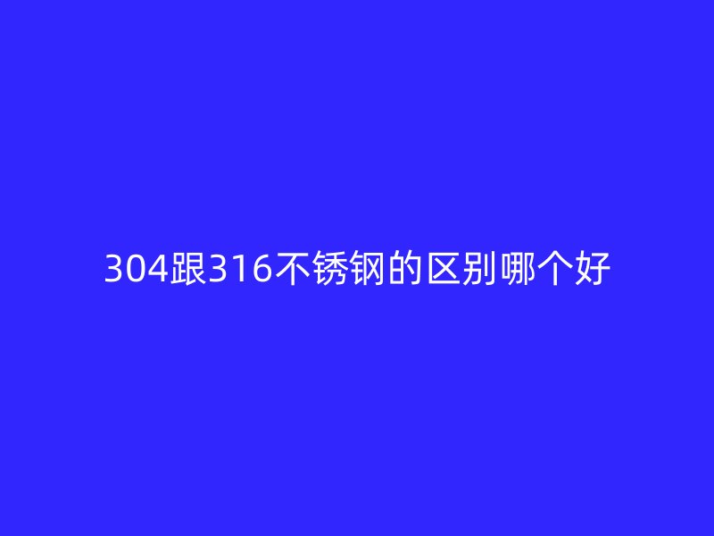 304跟316不锈钢的区别哪个好
