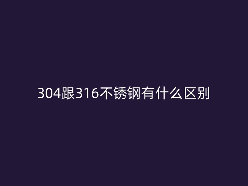 304跟316不锈钢有什么区别