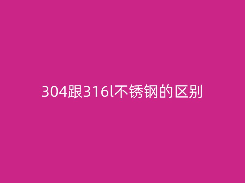 304跟316l不锈钢的区别