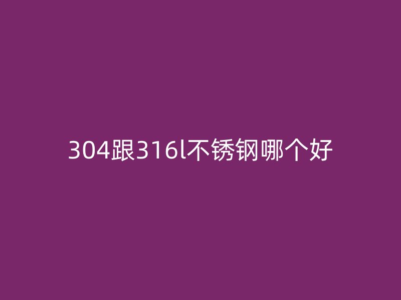 304跟316l不锈钢哪个好