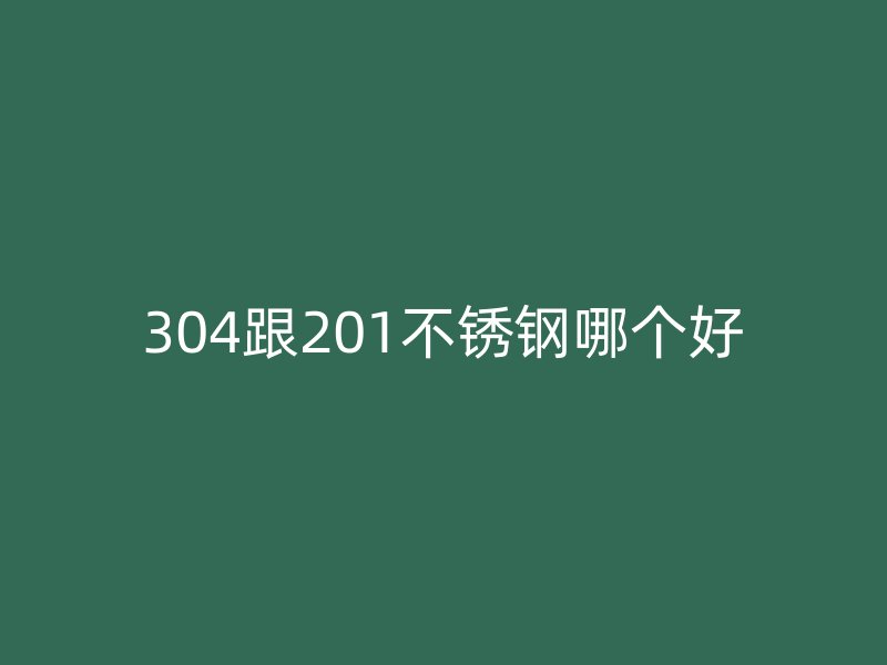 304跟201不锈钢哪个好