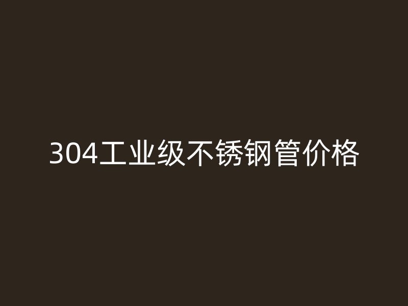 304工业级不锈钢管价格