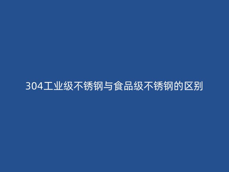 304工业级不锈钢与食品级不锈钢的区别
