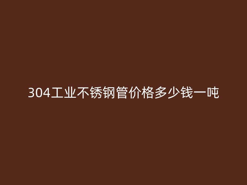 304工业不锈钢管价格多少钱一吨